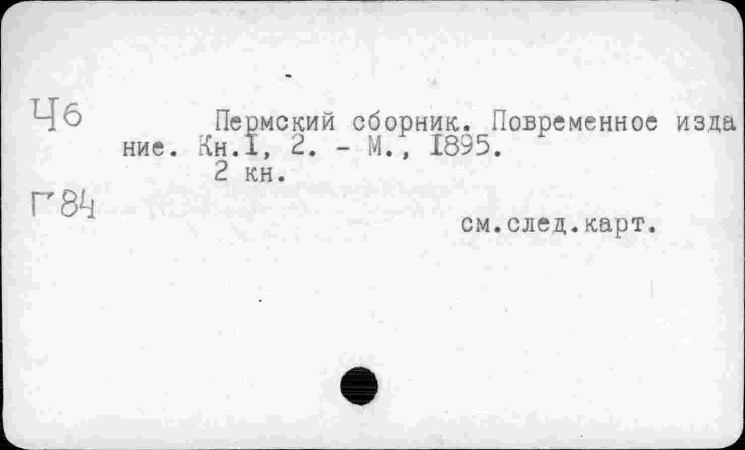 ﻿Че
Г 84
Пермский сборник. Повременное изда ниє. Кн.ї, 2. - М., 1895.
2 кн.
см.след.карт.